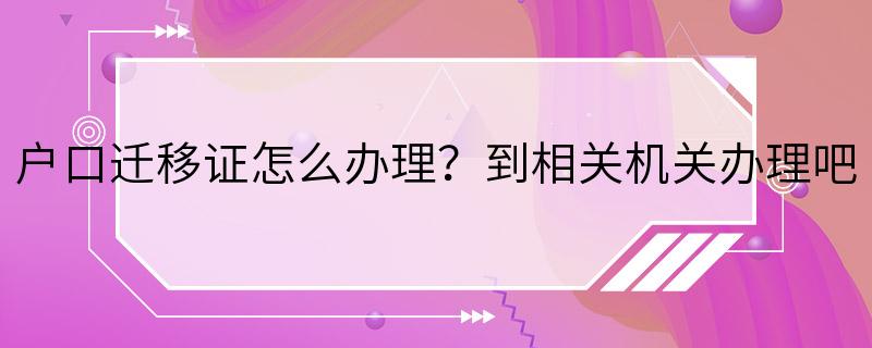 户口迁移证怎么办理？到相关机关办理吧