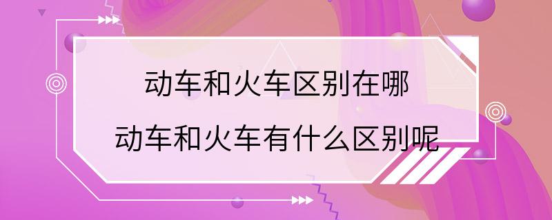 动车和火车区别在哪 动车和火车有什么区别呢