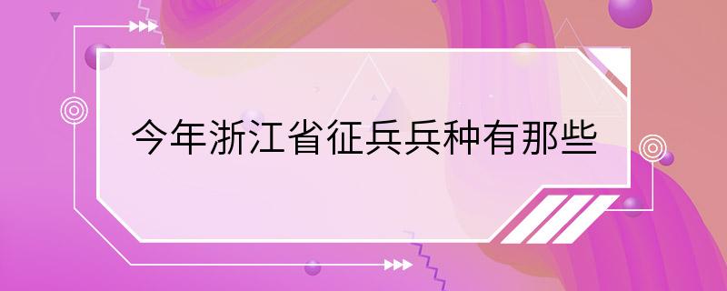 今年浙江省征兵兵种有那些