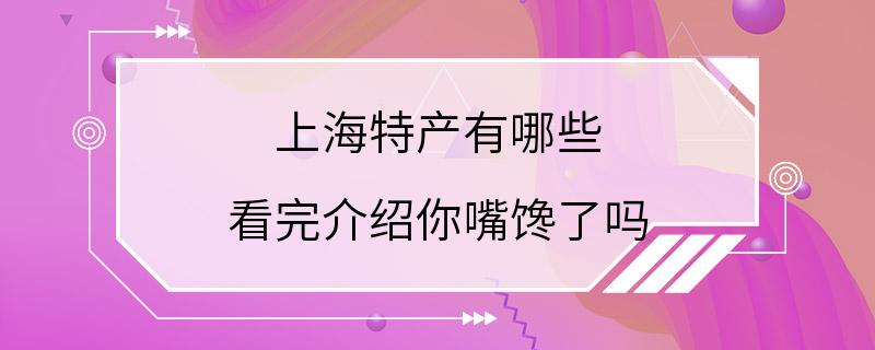 上海特产有哪些 看完介绍你嘴馋了吗