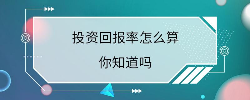 投资回报率怎么算 你知道吗