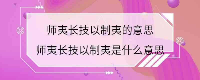 师夷长技以制夷的意思 师夷长技以制夷是什么意思