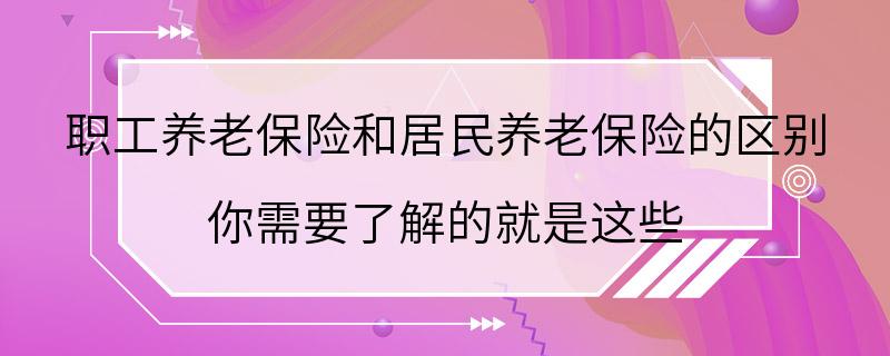 职工养老保险和居民养老保险的区别 你需要了解的就是这些