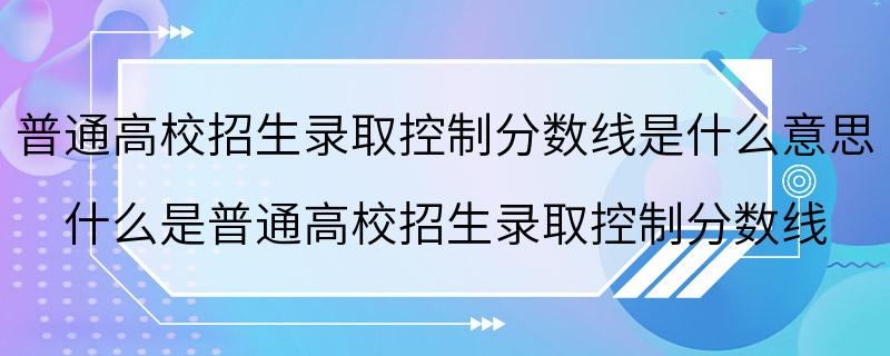 普通高校招生录取控制分数线是什么意思 什么是普通高校招生录取控制分数线