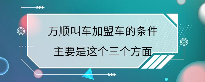 万顺叫车加盟车的条件 主要是这个三个方面