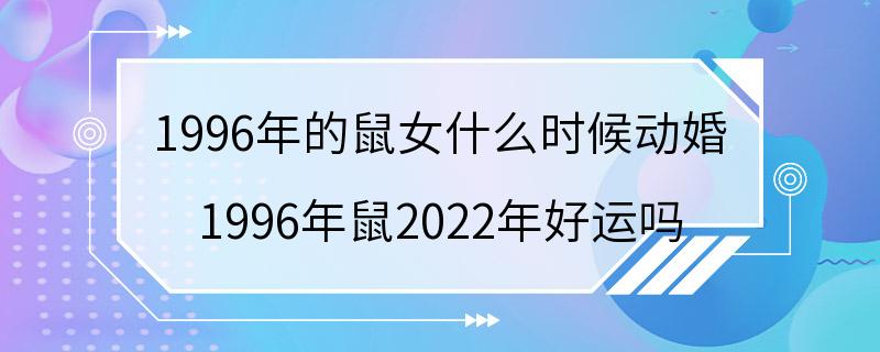 1996年的鼠女什么时候动婚 1996年鼠2022年好运吗