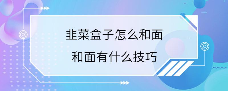 韭菜盒子怎么和面 和面有什么技巧