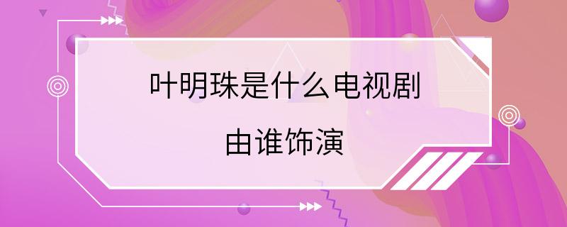 叶明珠是什么电视剧 由谁饰演