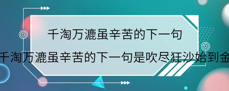 千淘万漉虽辛苦的下一句 千淘万漉虽辛苦的下一句是吹尽狂沙始到金