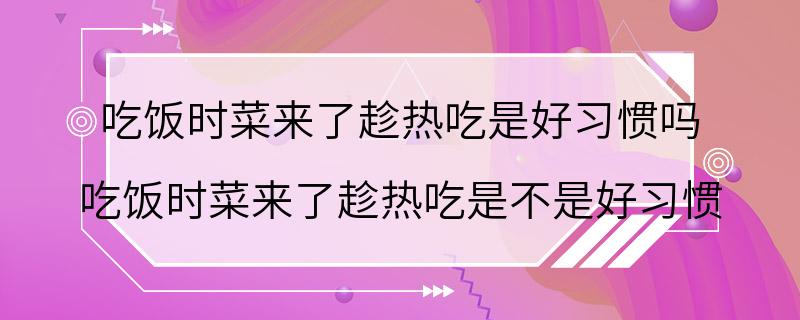 吃饭时菜来了趁热吃是好习惯吗 吃饭时菜来了趁热吃是不是好习惯