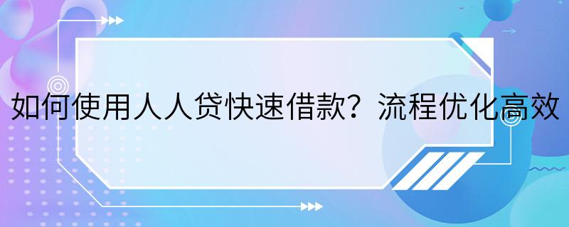 如何使用人人贷快速借款？流程优化高效