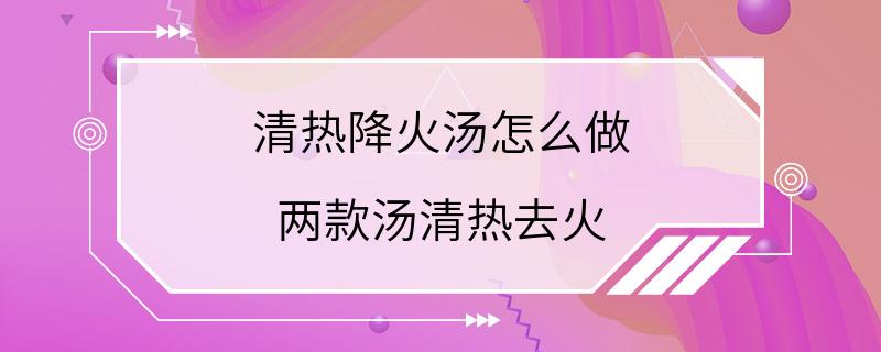 清热降火汤怎么做 两款汤清热去火