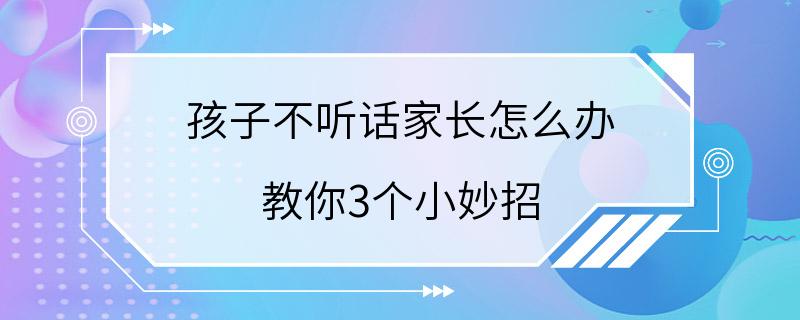 孩子不听话家长怎么办 教你3个小妙招