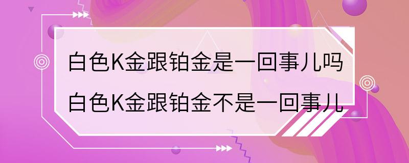 白色K金跟铂金是一回事儿吗 白色K金跟铂金不是一回事儿