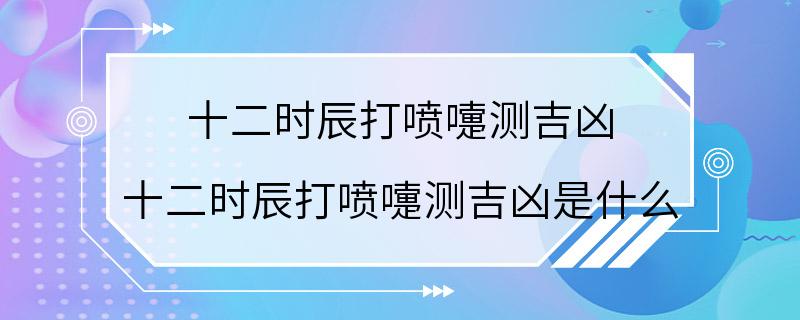 十二时辰打喷嚏测吉凶 十二时辰打喷嚏测吉凶是什么