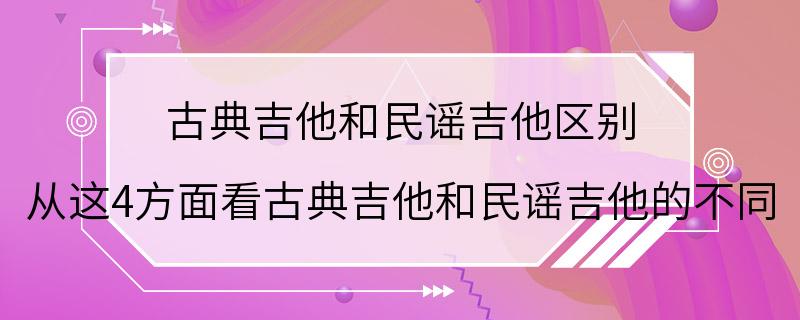 古典吉他和民谣吉他区别 从这4方面看古典吉他和民谣吉他的不同