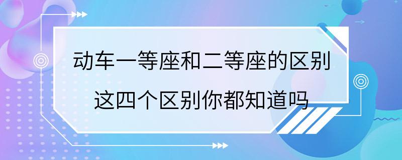 动车一等座和二等座的区别 这四个区别你都知道吗