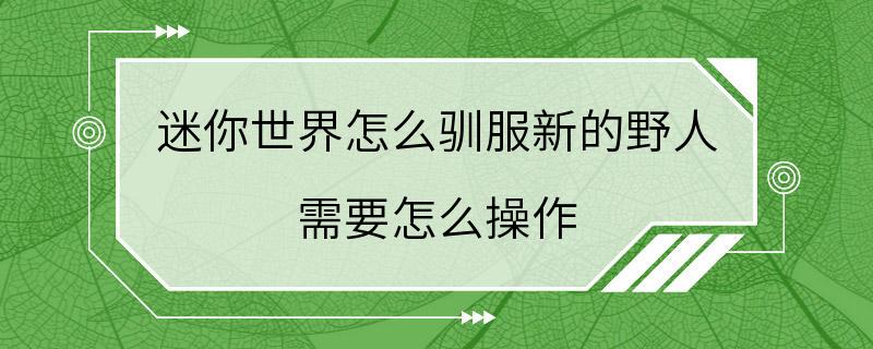 迷你世界怎么驯服新的野人 需要怎么操作