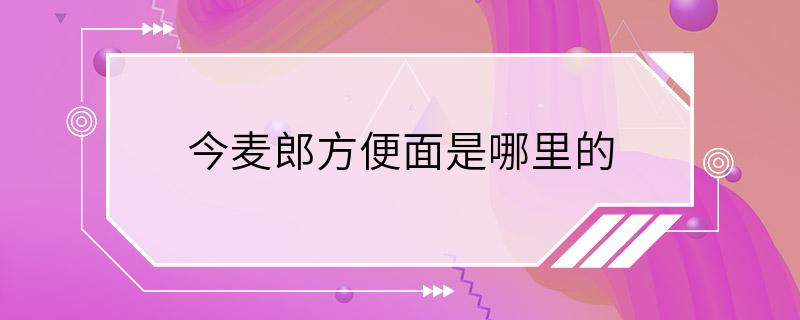 今麦郎方便面是哪里的