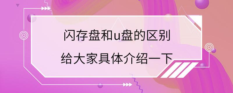 闪存盘和u盘的区别 给大家具体介绍一下