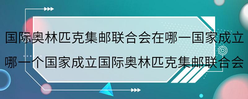 国际奥林匹克集邮联合会在哪一国家成立 哪一个国家成立国际奥林匹克集邮联合会