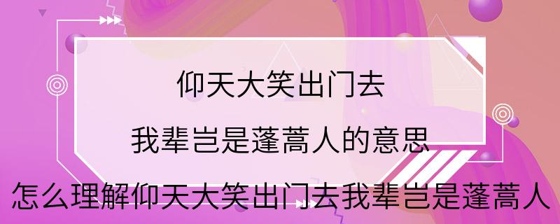 仰天大笑出门去 我辈岂是蓬蒿人的意思 怎么理解仰天大笑出门去我辈岂是蓬蒿人