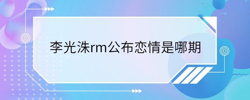 李光洙rm公布恋情是哪期