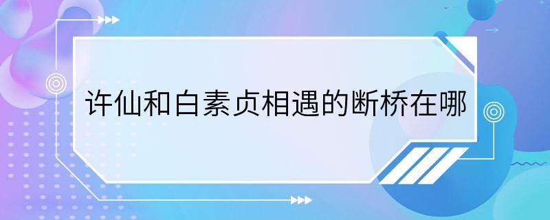 许仙和白素贞相遇的断桥在哪