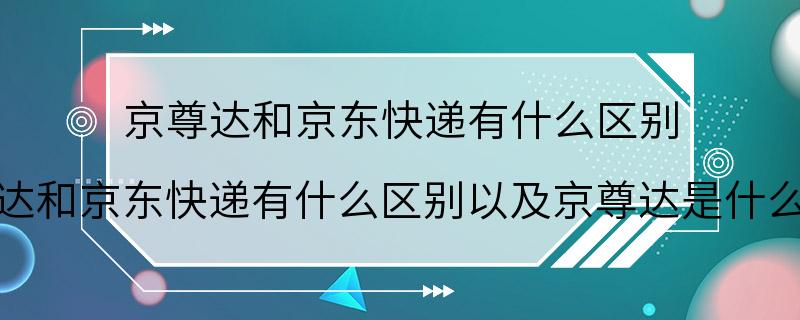 京尊达和京东快递有什么区别 京尊达和京东快递有什么区别以及京尊达是什么意思