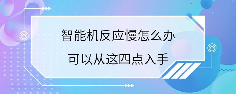 智能机反应慢怎么办 可以从这四点入手