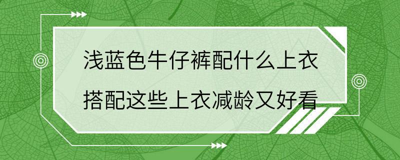 浅蓝色牛仔裤配什么上衣 搭配这些上衣减龄又好看