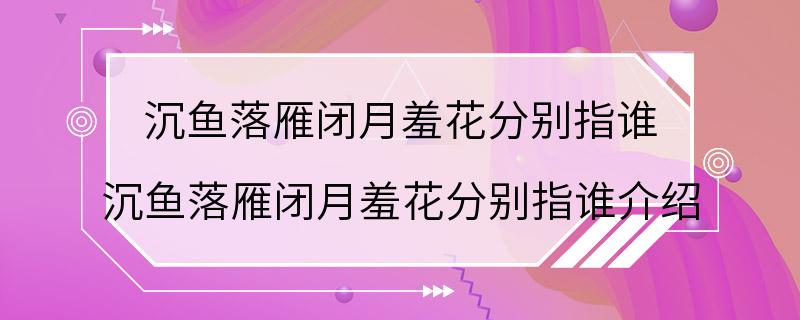 沉鱼落雁闭月羞花分别指谁 沉鱼落雁闭月羞花分别指谁介绍