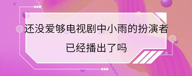 还没爱够电视剧中小雨的扮演者 已经播出了吗