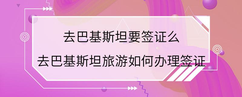 去巴基斯坦要签证么 去巴基斯坦旅游如何办理签证