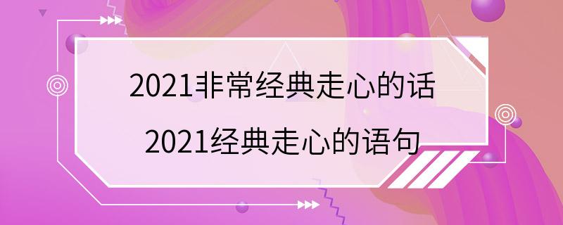 2021非常经典走心的话 2021经典走心的语句