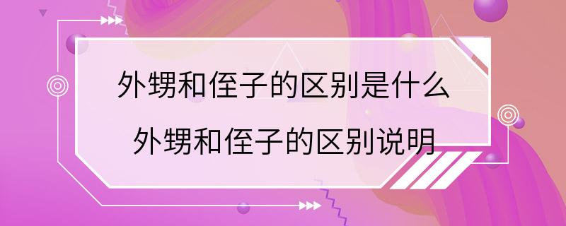 外甥和侄子的区别是什么 外甥和侄子的区别说明