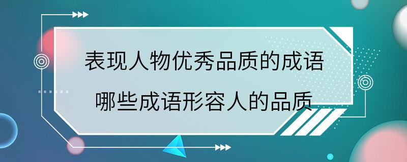 表现人物优秀品质的成语 哪些成语形容人的品质