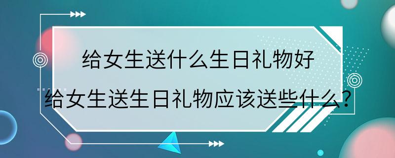 给女生送什么生日礼物好 给女生送生日礼物应该送些什么？