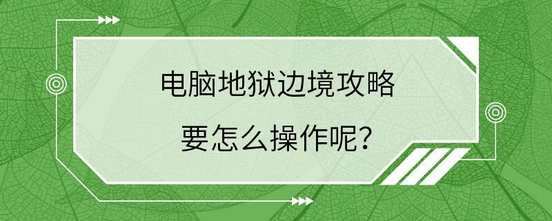 电脑地狱边境攻略 要怎么操作呢？