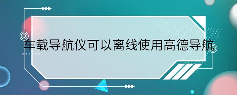 车载导航仪可以离线使用高德导航