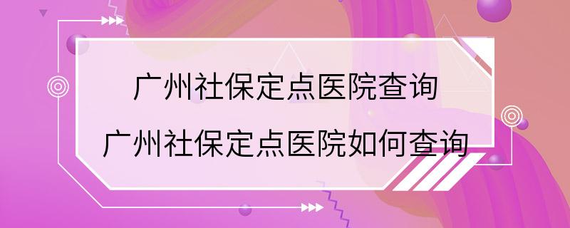 广州社保定点医院查询 广州社保定点医院如何查询