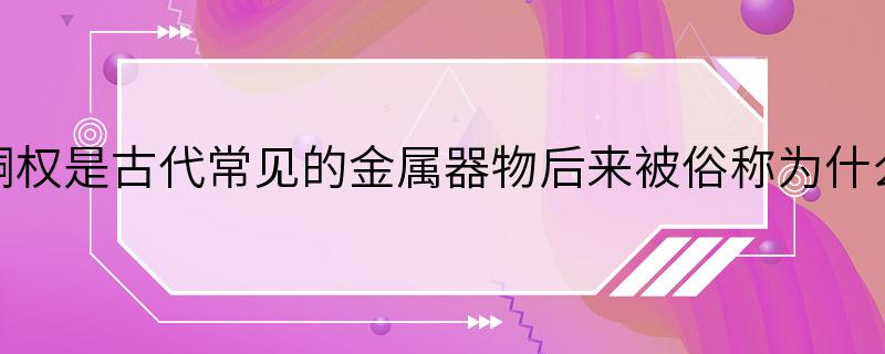 铜权是古代常见的金属器物后来被俗称为什么