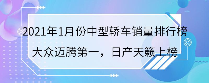 2021年1月份中型轿车销量排行榜 大众迈腾第一，日产天籁上榜