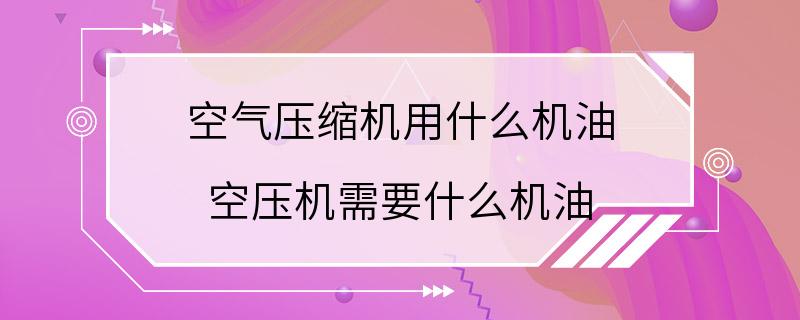 空气压缩机用什么机油 空压机需要什么机油