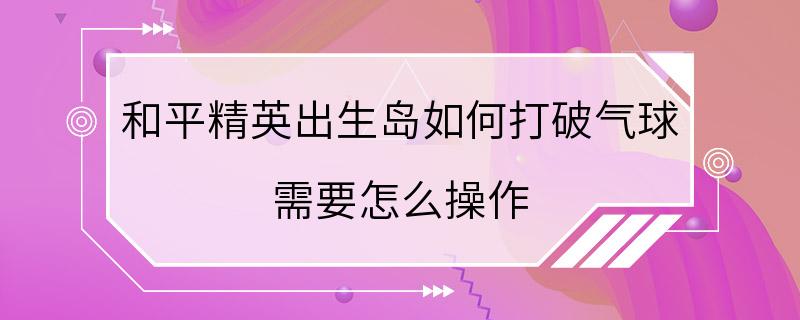 和平精英出生岛如何打破气球 需要怎么操作