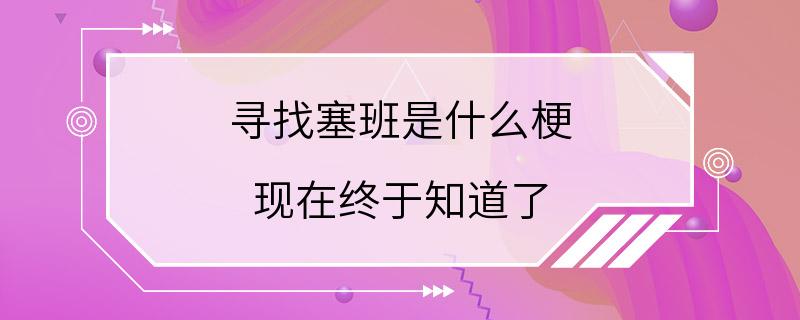 寻找塞班是什么梗 现在终于知道了