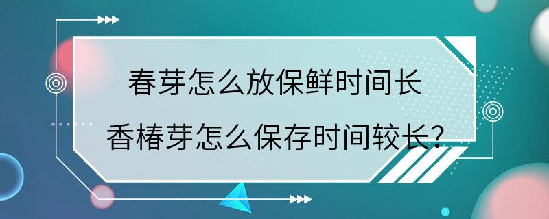 春芽怎么放保鲜时间长 香椿芽怎么保存时间较长？