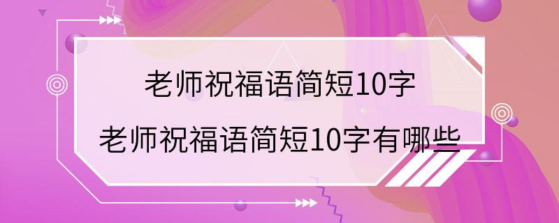 老师祝福语简短10字 老师祝福语简短10字有哪些