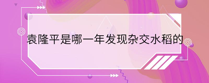 袁隆平是哪一年发现杂交水稻的