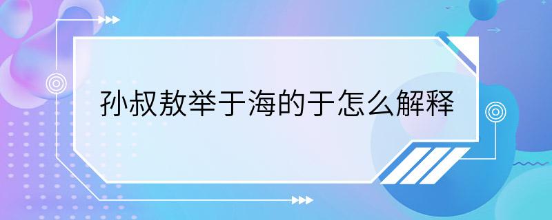 孙叔敖举于海的于怎么解释